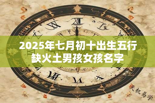 2025年七月初十出生五行缺火土男孩女孩名字