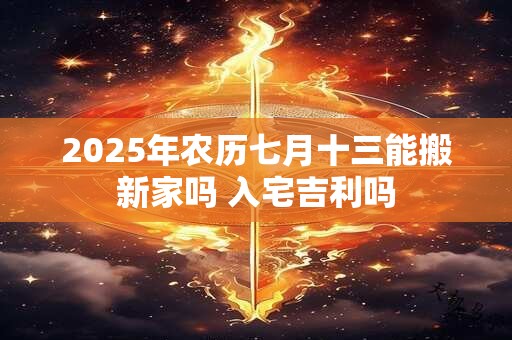 2025年农历七月十三能搬新家吗 入宅吉利吗