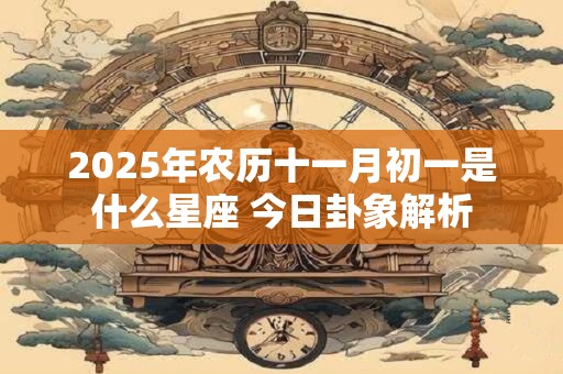 2025年农历十一月初一是什么星座 今日卦象解析