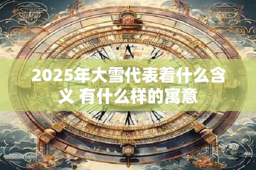 2025年大雪代表着什么含义 有什么样的寓意