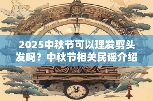 2025中秋节可以理发剪头发吗？中秋节相关民谣介绍