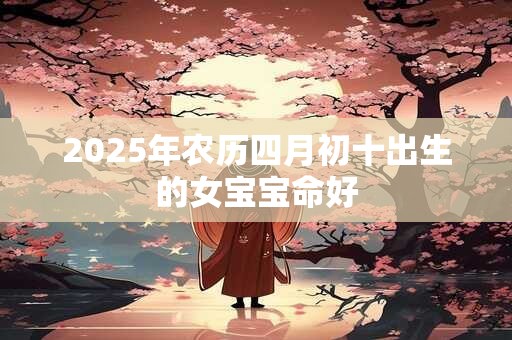 2025年农历四月初十出生的女宝宝命好