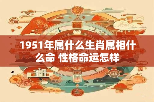 1951年属什么生肖属相什么命 性格命运怎样