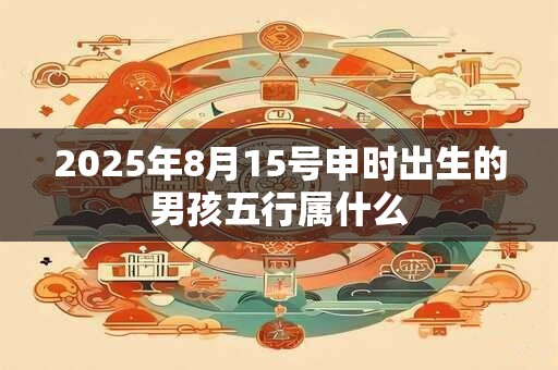 2025年8月15号申时出生的男孩五行属什么