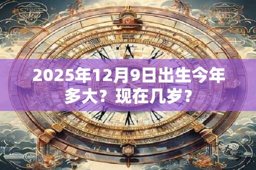 2025年12月9日出生今年多大？现在几岁？