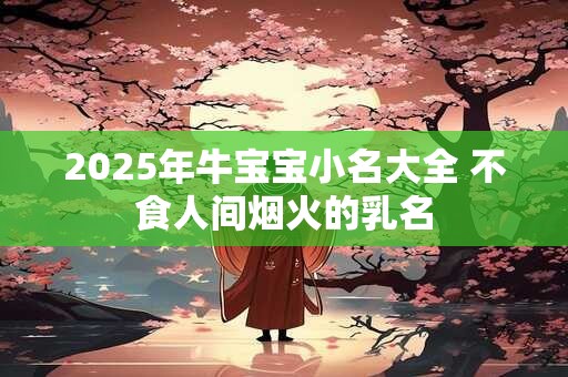 2025年牛宝宝小名大全 不食人间烟火的乳名