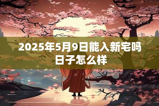 2025年5月9日能入新宅吗 日子怎么样