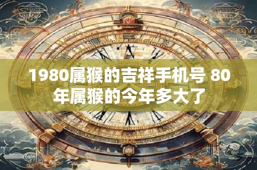 1980属猴的吉祥手机号 80年属猴的今年多大了