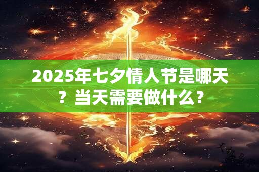 2025年七夕情人节是哪天？当天需要做什么？