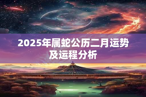 2025年属蛇公历二月运势及运程分析