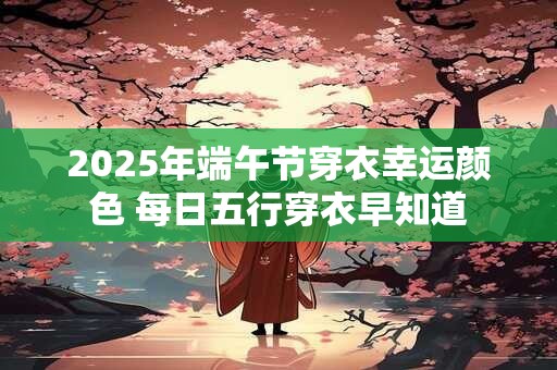 2025年端午节穿衣幸运颜色 每日五行穿衣早知道