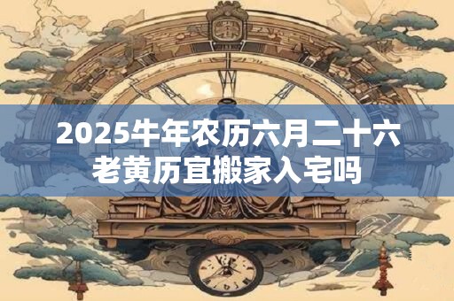 2025牛年农历六月二十六老黄历宜搬家入宅吗