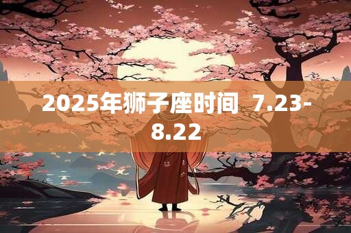 2025年狮子座时间  7.23-8.22