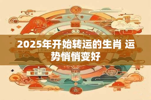 2025年开始转运的生肖 运势悄悄变好