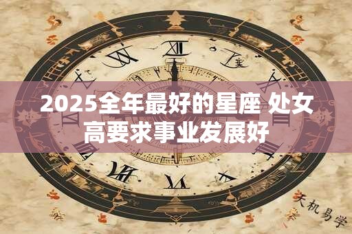 2025全年最好的星座 处女高要求事业发展好