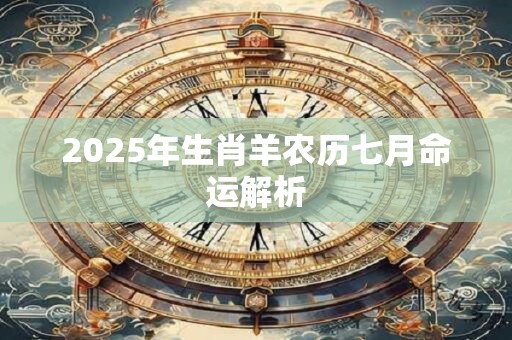 2025年生肖羊农历七月命运解析