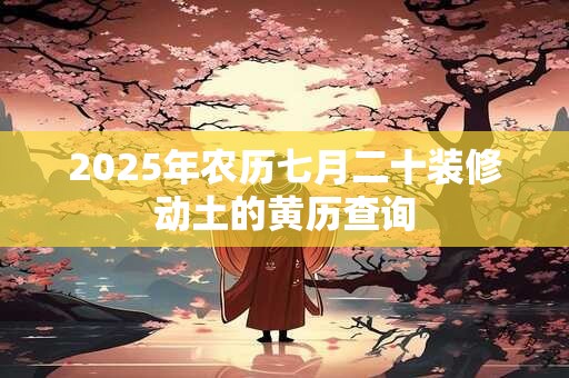 2025年农历七月二十装修动土的黄历查询