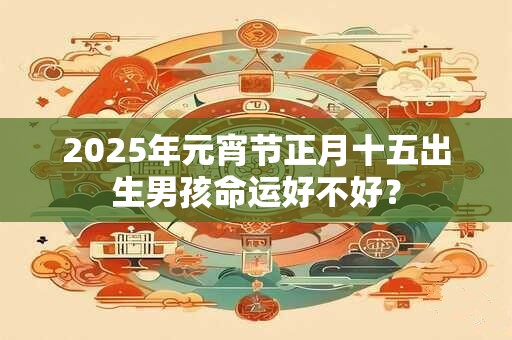 2025年元宵节正月十五出生男孩命运好不好？