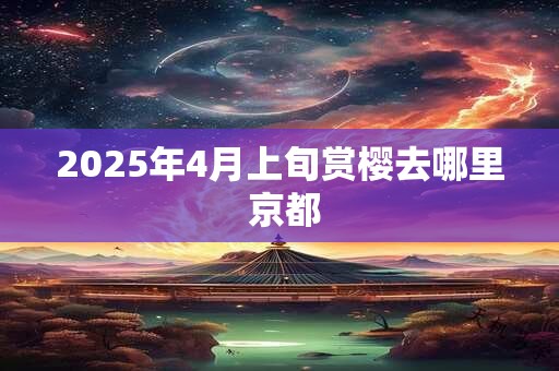 2025年4月上旬赏樱去哪里 京都