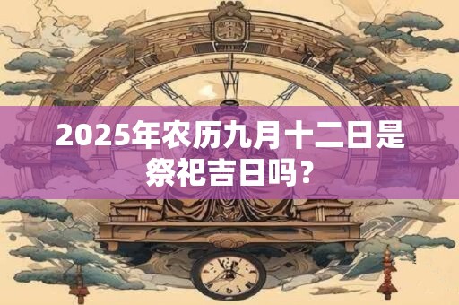 2025年农历九月十二日是祭祀吉日吗？