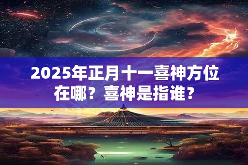 2025年正月十一喜神方位在哪？喜神是指谁？