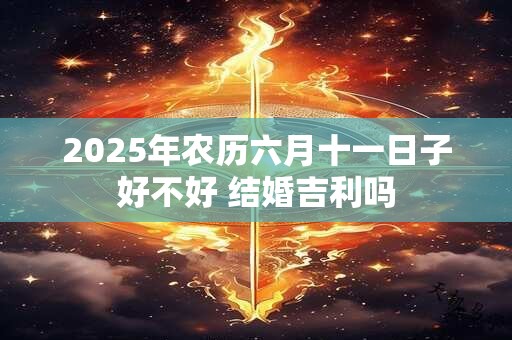 2025年农历六月十一日子好不好 结婚吉利吗