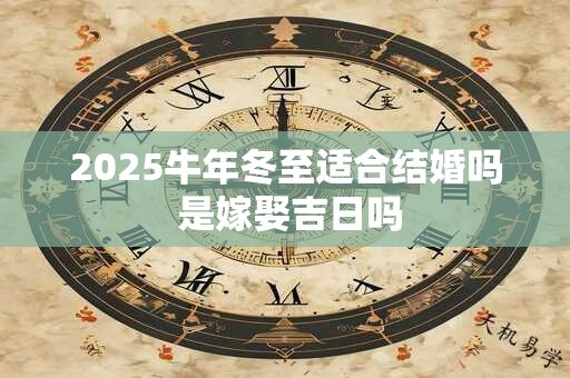 2025牛年冬至适合结婚吗 是嫁娶吉日吗