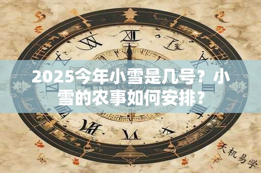 2025今年小雪是几号？小雪的农事如何安排？