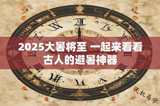 2025大暑将至 一起来看看古人的避暑神器