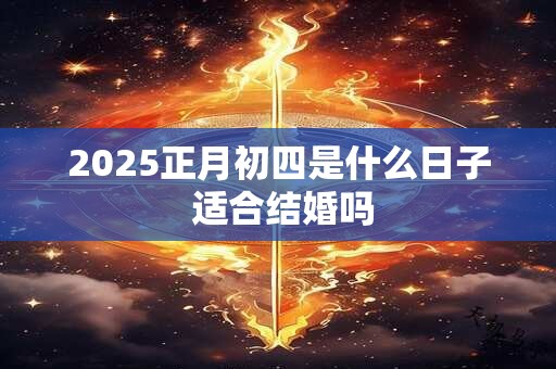 2025正月初四是什么日子 适合结婚吗