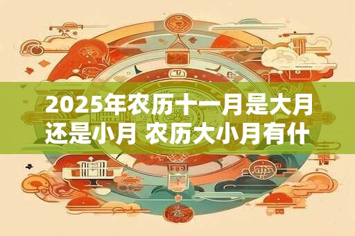 2025年农历十一月是大月还是小月 农历大小月有什么规律