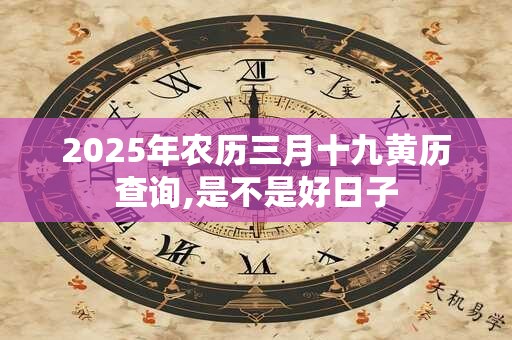 2025年农历三月十九黄历查询,是不是好日子