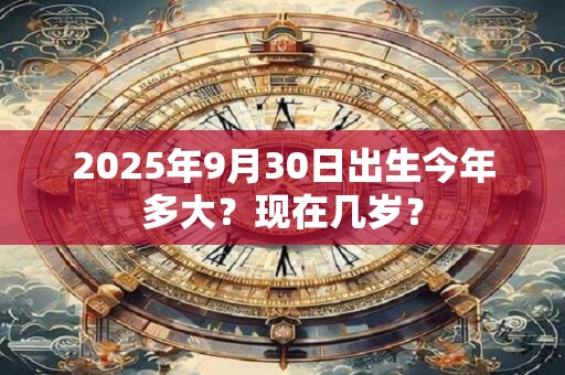 2025年9月30日出生今年多大？现在几岁？