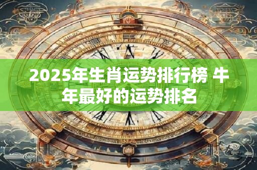 2025年生肖运势排行榜 牛年最好的运势排名