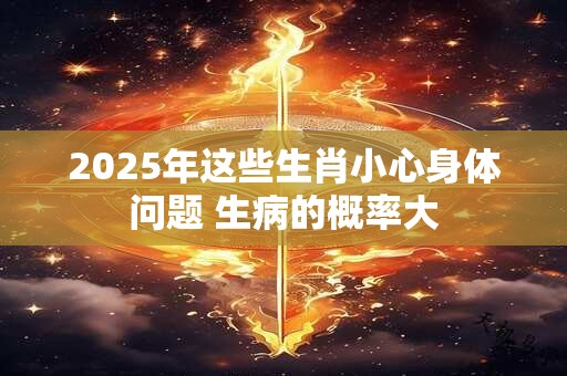 2025年这些生肖小心身体问题 生病的概率大