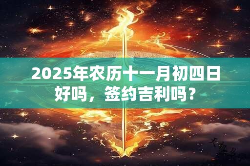 2025年农历十一月初四日好吗，签约吉利吗？