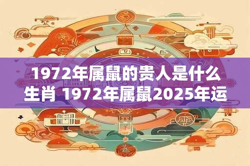 1972年属鼠的贵人是什么生肖 1972年属鼠2025年运势如何