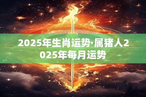 2025年生肖运势·属猪人2025年每月运势