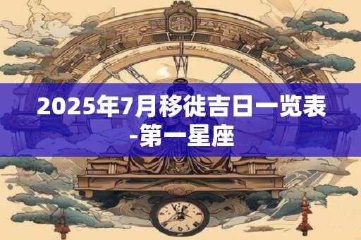 2025年7月移徙吉日一览表-第一星座