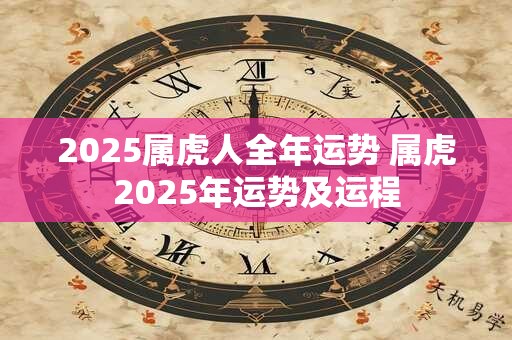 2025属虎人全年运势 属虎2025年运势及运程