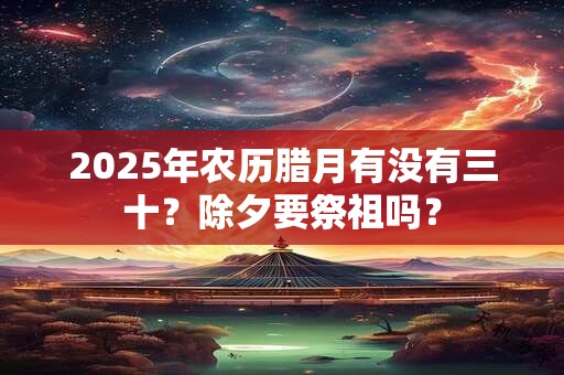 2025年农历腊月有没有三十？除夕要祭祖吗？