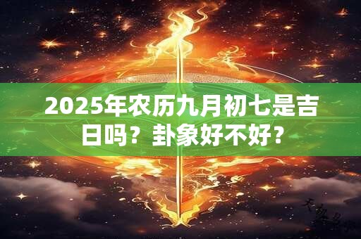 2025年农历九月初七是吉日吗？卦象好不好？