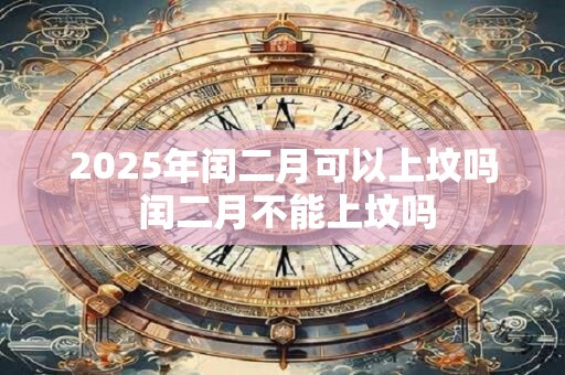 2025年闰二月可以上坟吗 闰二月不能上坟吗