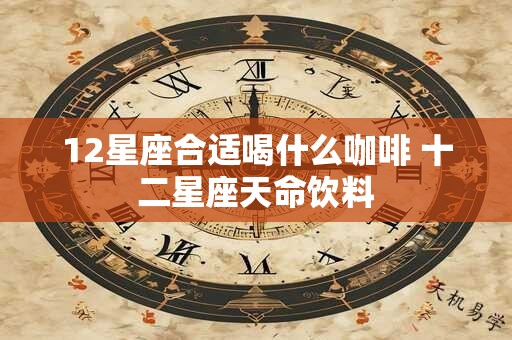 12星座合适喝什么咖啡 十二星座天命饮料