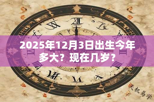 2025年12月3日出生今年多大？现在几岁？