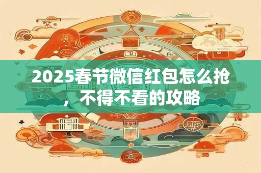 2025春节微信红包怎么抢，不得不看的攻略