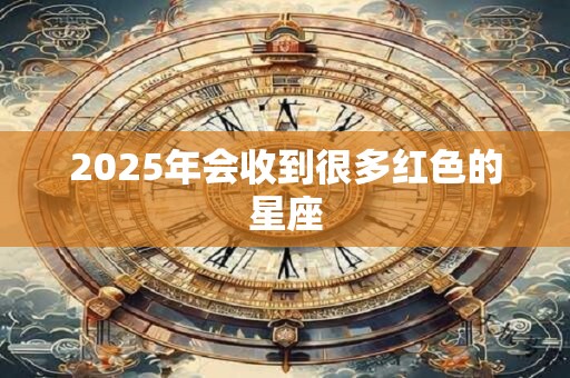 2025年会收到很多红色的星座