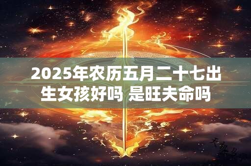 2025年农历五月二十七出生女孩好吗 是旺夫命吗