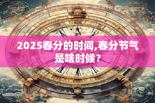 2025春分的时间,春分节气是啥时候？