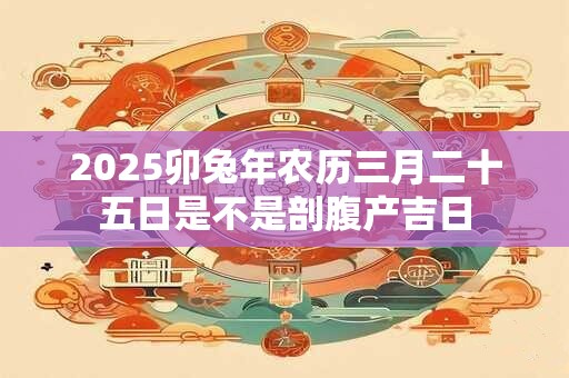 2025卯兔年农历三月二十五日是不是剖腹产吉日